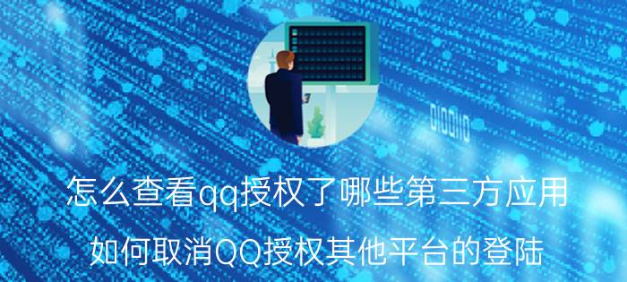 怎么查看qq授权了哪些第三方应用 如何取消QQ授权其他平台的登陆？